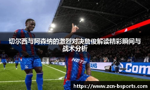 切尔西与阿森纳的激烈对决詹俊解读精彩瞬间与战术分析